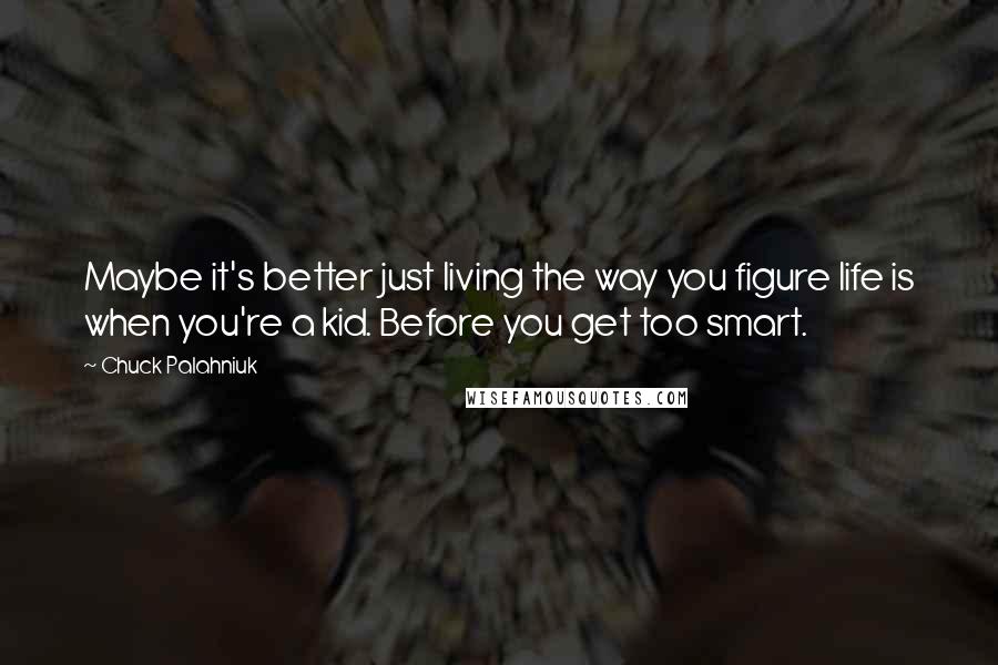 Chuck Palahniuk Quotes: Maybe it's better just living the way you figure life is when you're a kid. Before you get too smart.