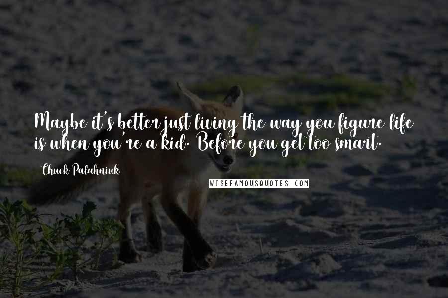 Chuck Palahniuk Quotes: Maybe it's better just living the way you figure life is when you're a kid. Before you get too smart.