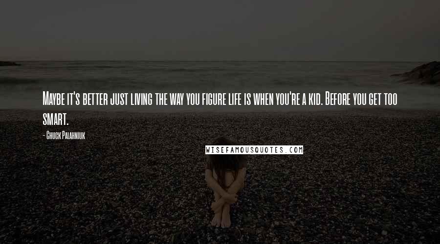 Chuck Palahniuk Quotes: Maybe it's better just living the way you figure life is when you're a kid. Before you get too smart.