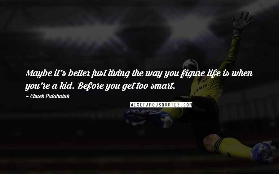 Chuck Palahniuk Quotes: Maybe it's better just living the way you figure life is when you're a kid. Before you get too smart.