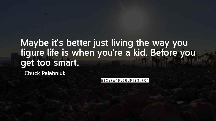 Chuck Palahniuk Quotes: Maybe it's better just living the way you figure life is when you're a kid. Before you get too smart.