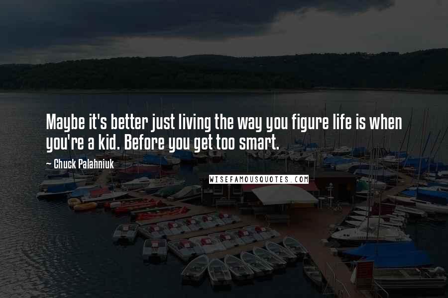 Chuck Palahniuk Quotes: Maybe it's better just living the way you figure life is when you're a kid. Before you get too smart.