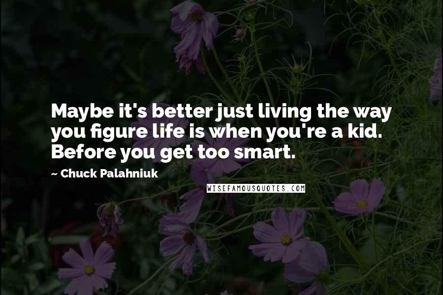 Chuck Palahniuk Quotes: Maybe it's better just living the way you figure life is when you're a kid. Before you get too smart.