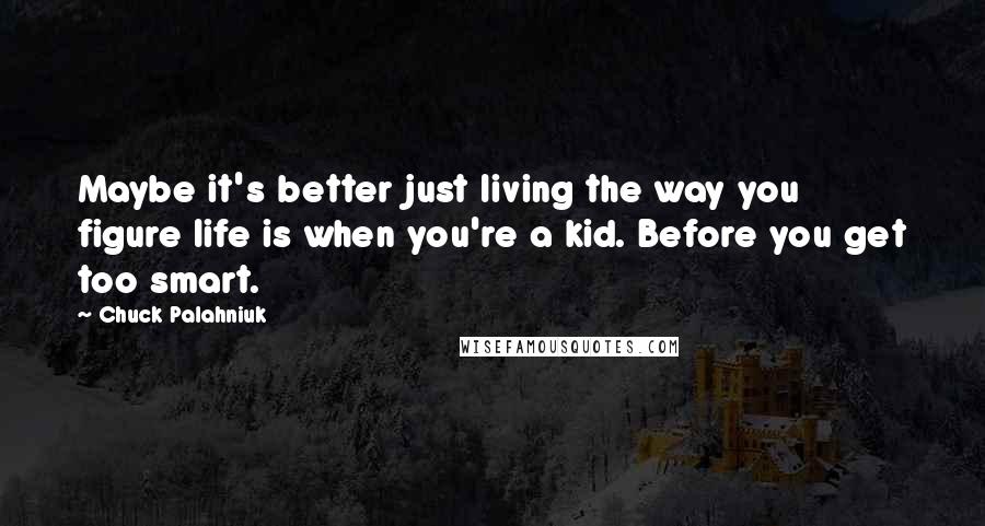 Chuck Palahniuk Quotes: Maybe it's better just living the way you figure life is when you're a kid. Before you get too smart.