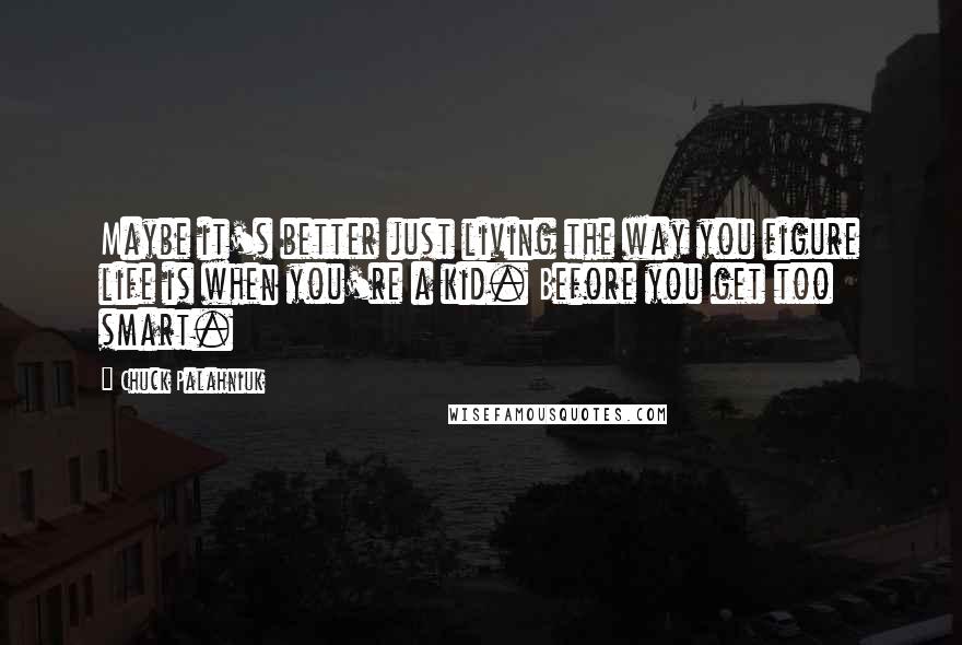 Chuck Palahniuk Quotes: Maybe it's better just living the way you figure life is when you're a kid. Before you get too smart.