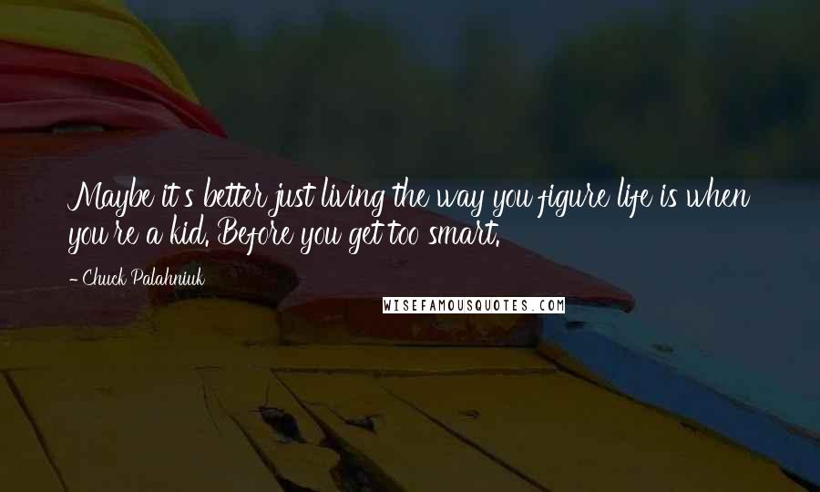 Chuck Palahniuk Quotes: Maybe it's better just living the way you figure life is when you're a kid. Before you get too smart.