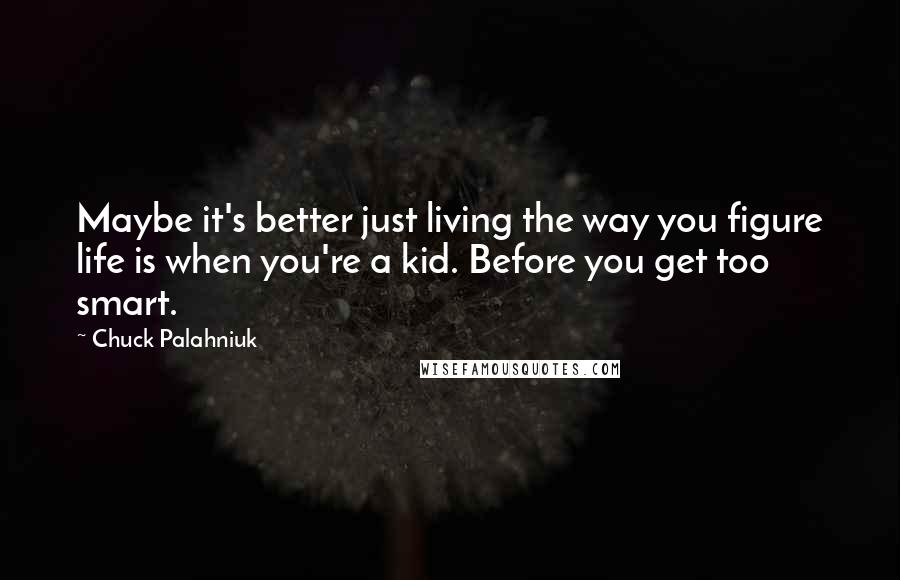 Chuck Palahniuk Quotes: Maybe it's better just living the way you figure life is when you're a kid. Before you get too smart.