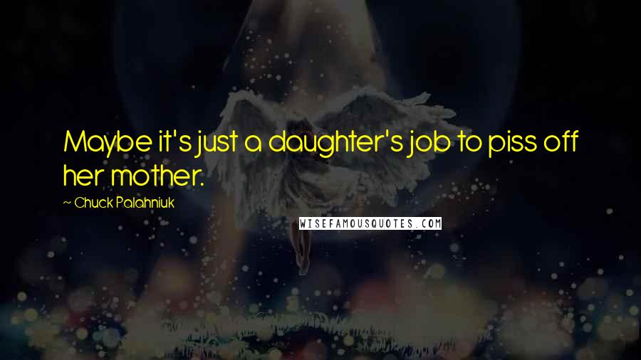 Chuck Palahniuk Quotes: Maybe it's just a daughter's job to piss off her mother.