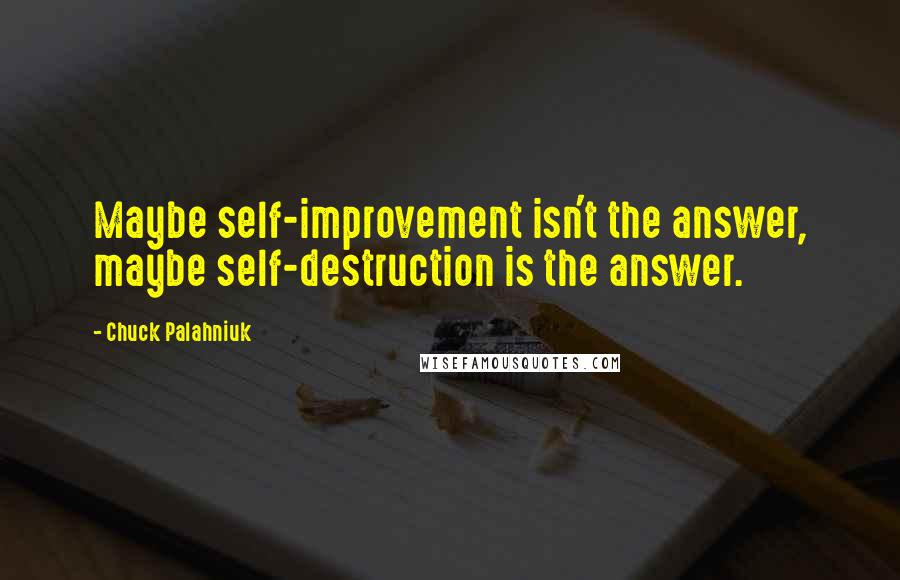 Chuck Palahniuk Quotes: Maybe self-improvement isn't the answer, maybe self-destruction is the answer.