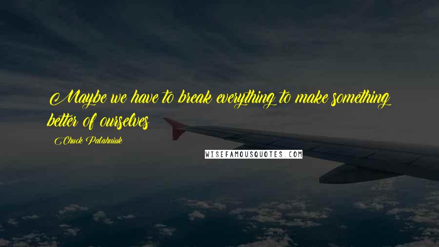 Chuck Palahniuk Quotes: Maybe we have to break everything to make something better of ourselves