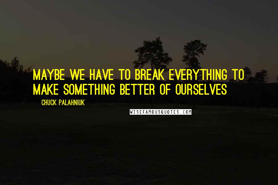 Chuck Palahniuk Quotes: Maybe we have to break everything to make something better of ourselves