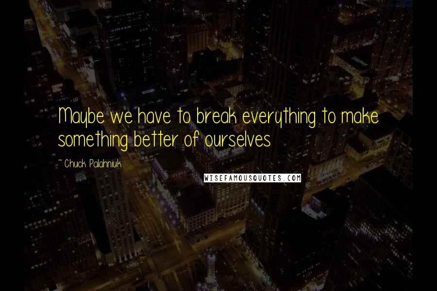 Chuck Palahniuk Quotes: Maybe we have to break everything to make something better of ourselves