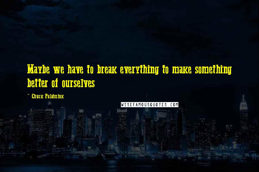 Chuck Palahniuk Quotes: Maybe we have to break everything to make something better of ourselves