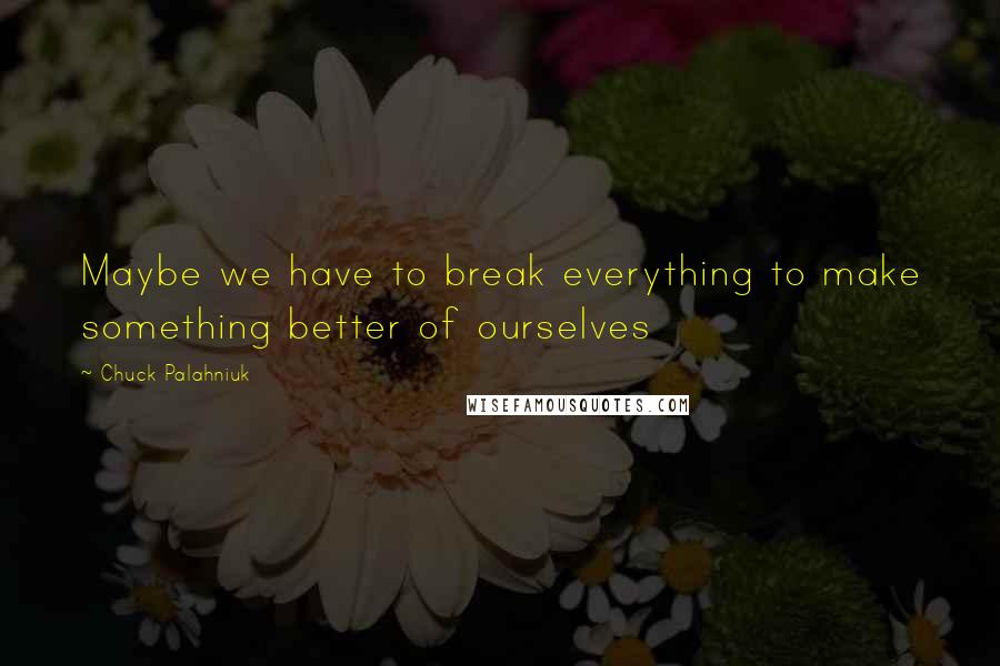 Chuck Palahniuk Quotes: Maybe we have to break everything to make something better of ourselves