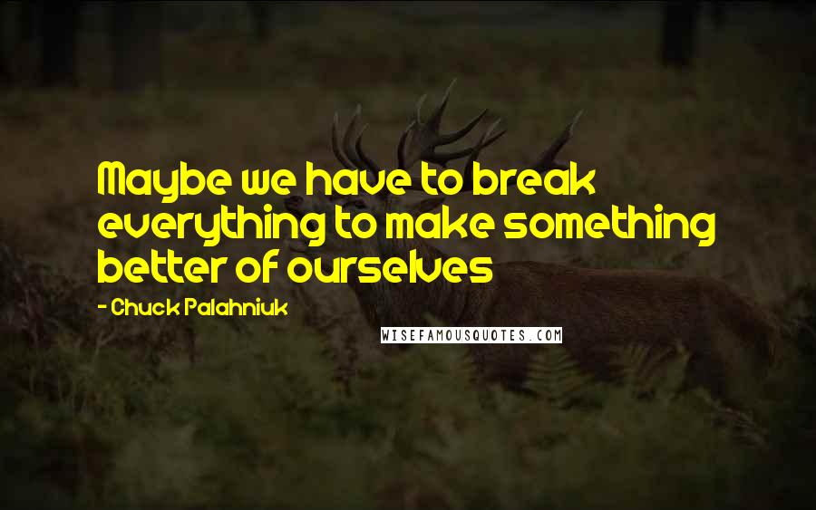 Chuck Palahniuk Quotes: Maybe we have to break everything to make something better of ourselves