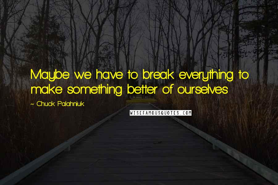 Chuck Palahniuk Quotes: Maybe we have to break everything to make something better of ourselves