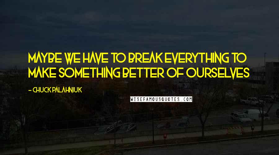 Chuck Palahniuk Quotes: Maybe we have to break everything to make something better of ourselves