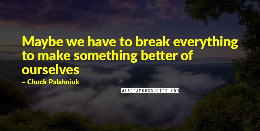 Chuck Palahniuk Quotes: Maybe we have to break everything to make something better of ourselves