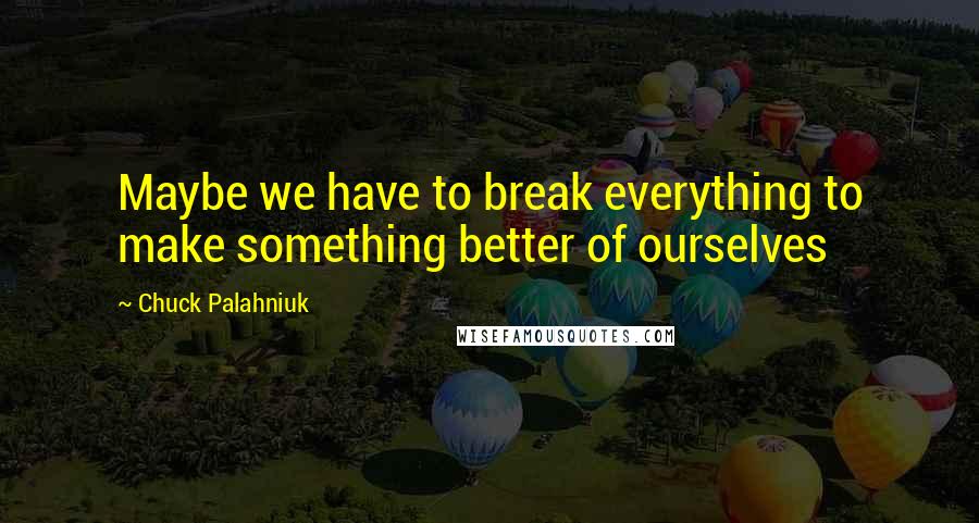 Chuck Palahniuk Quotes: Maybe we have to break everything to make something better of ourselves