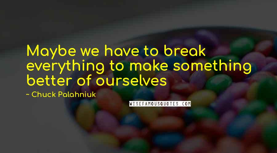 Chuck Palahniuk Quotes: Maybe we have to break everything to make something better of ourselves