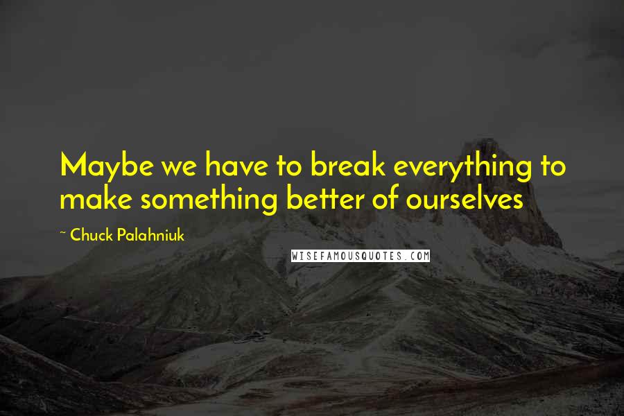 Chuck Palahniuk Quotes: Maybe we have to break everything to make something better of ourselves