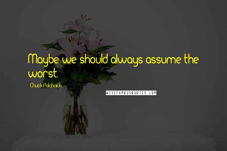 Chuck Palahniuk Quotes: Maybe we should always assume the worst.