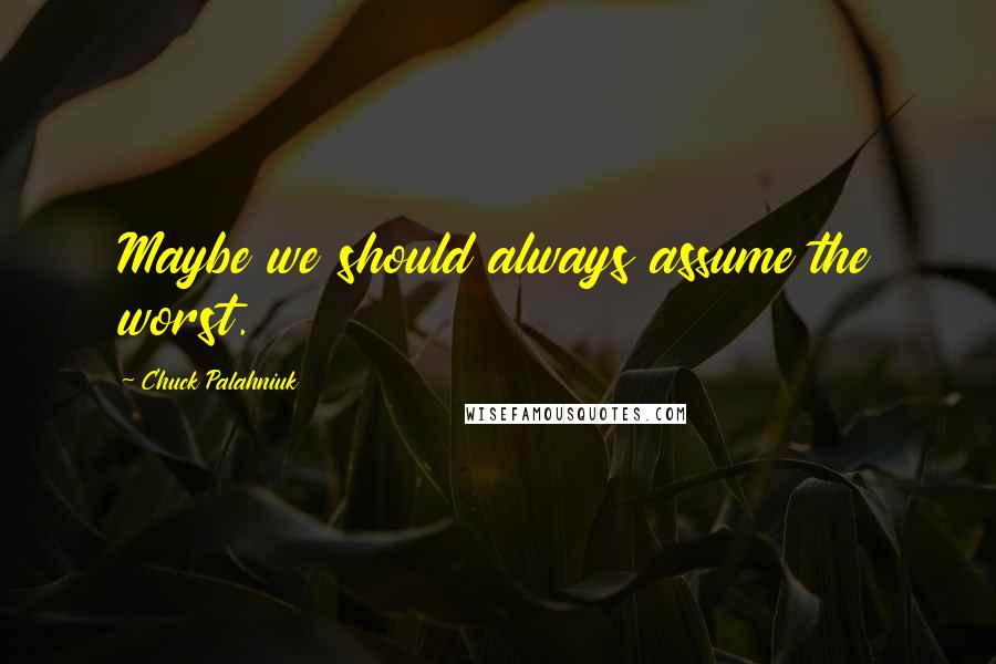 Chuck Palahniuk Quotes: Maybe we should always assume the worst.