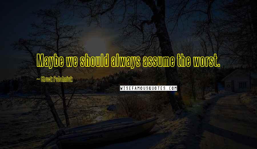 Chuck Palahniuk Quotes: Maybe we should always assume the worst.