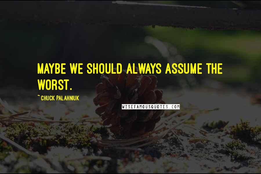Chuck Palahniuk Quotes: Maybe we should always assume the worst.