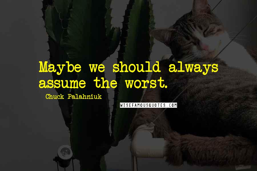 Chuck Palahniuk Quotes: Maybe we should always assume the worst.