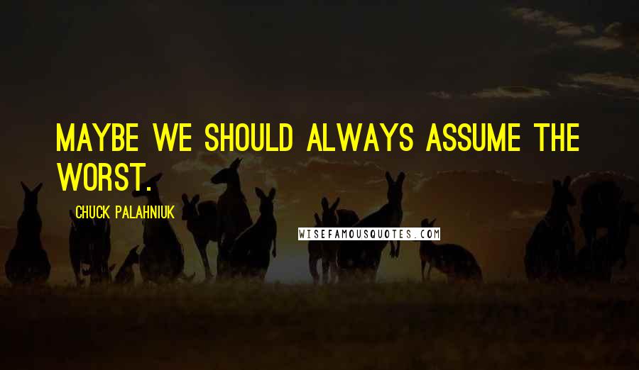 Chuck Palahniuk Quotes: Maybe we should always assume the worst.