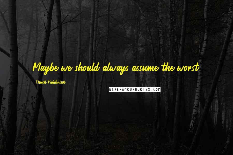 Chuck Palahniuk Quotes: Maybe we should always assume the worst.