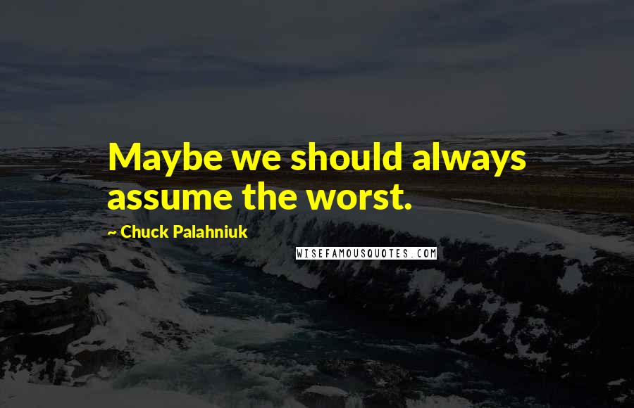 Chuck Palahniuk Quotes: Maybe we should always assume the worst.