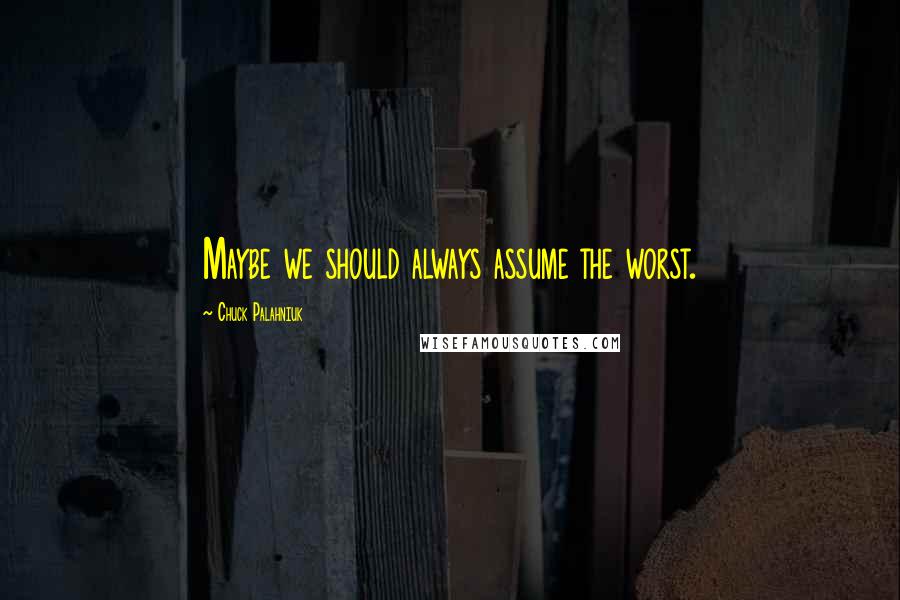 Chuck Palahniuk Quotes: Maybe we should always assume the worst.