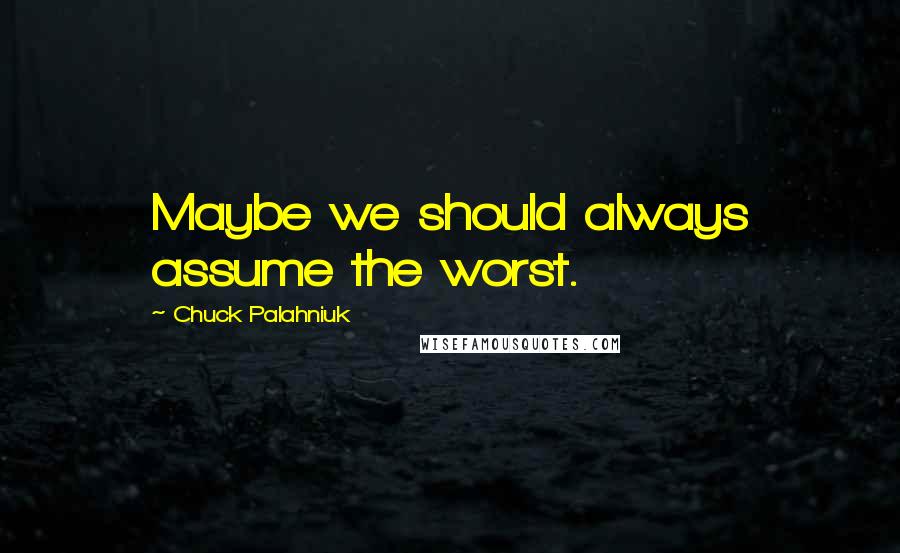 Chuck Palahniuk Quotes: Maybe we should always assume the worst.