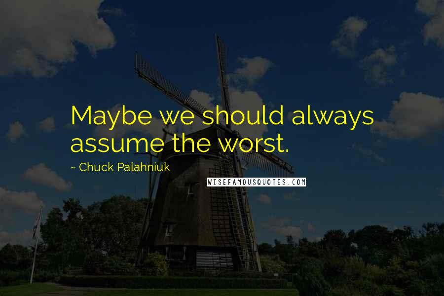 Chuck Palahniuk Quotes: Maybe we should always assume the worst.