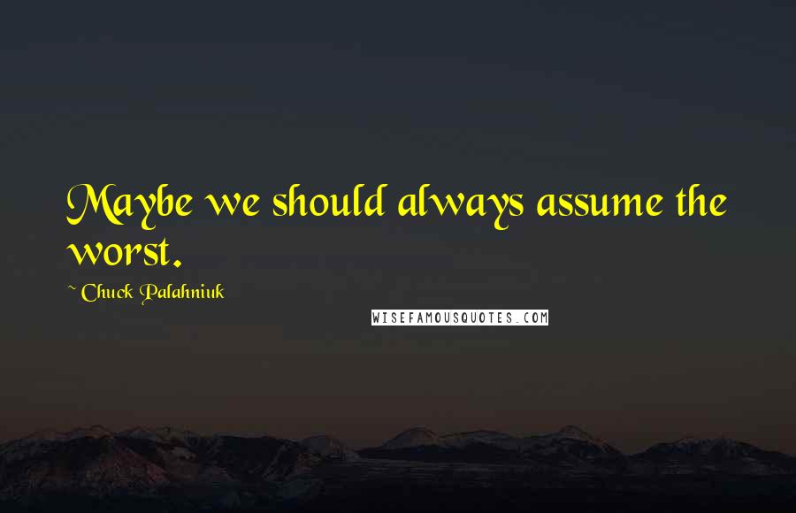 Chuck Palahniuk Quotes: Maybe we should always assume the worst.