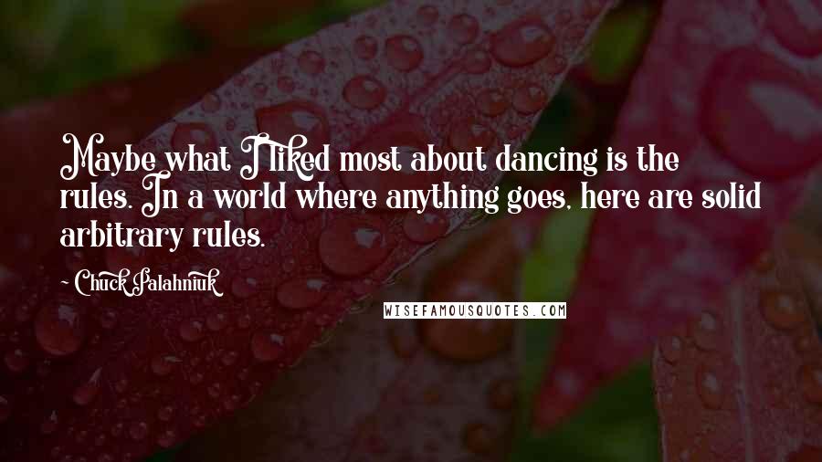 Chuck Palahniuk Quotes: Maybe what I liked most about dancing is the rules. In a world where anything goes, here are solid arbitrary rules.