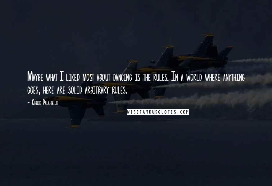 Chuck Palahniuk Quotes: Maybe what I liked most about dancing is the rules. In a world where anything goes, here are solid arbitrary rules.