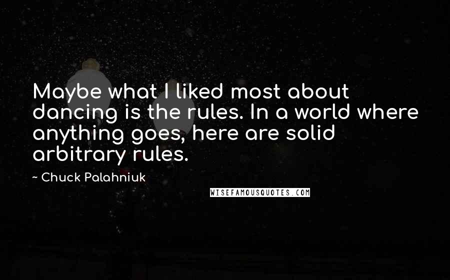 Chuck Palahniuk Quotes: Maybe what I liked most about dancing is the rules. In a world where anything goes, here are solid arbitrary rules.