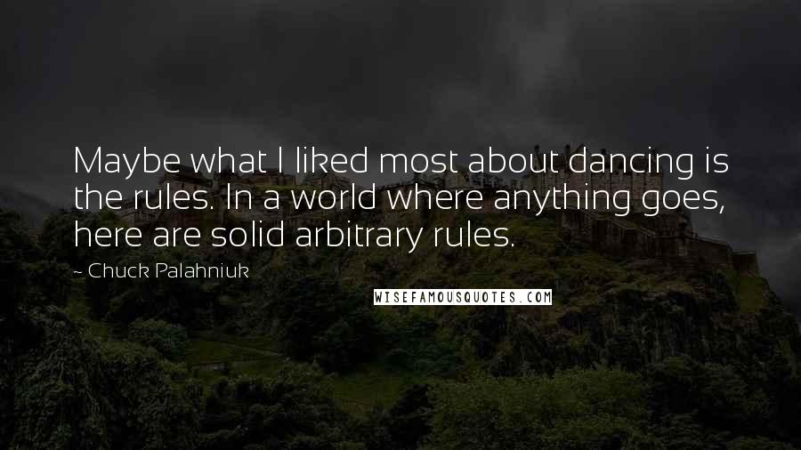 Chuck Palahniuk Quotes: Maybe what I liked most about dancing is the rules. In a world where anything goes, here are solid arbitrary rules.