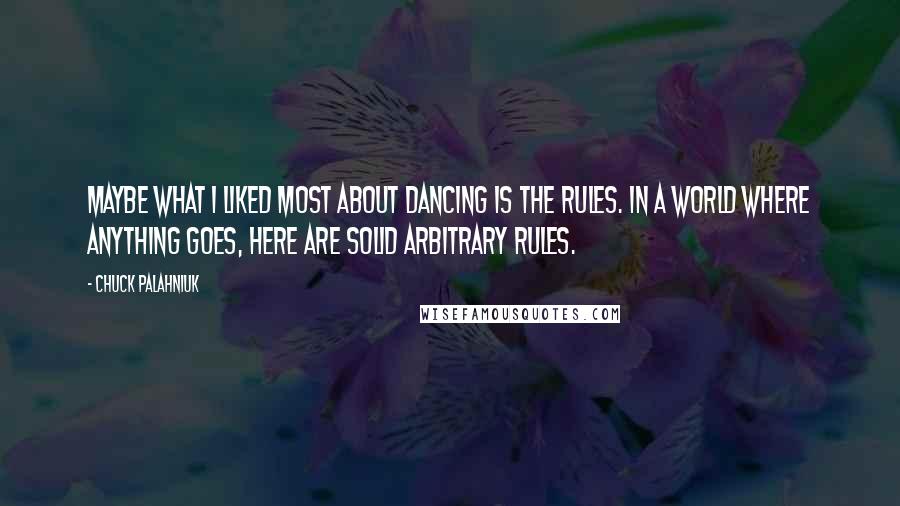 Chuck Palahniuk Quotes: Maybe what I liked most about dancing is the rules. In a world where anything goes, here are solid arbitrary rules.