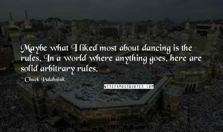 Chuck Palahniuk Quotes: Maybe what I liked most about dancing is the rules. In a world where anything goes, here are solid arbitrary rules.