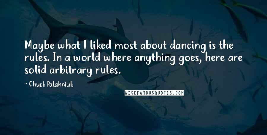 Chuck Palahniuk Quotes: Maybe what I liked most about dancing is the rules. In a world where anything goes, here are solid arbitrary rules.