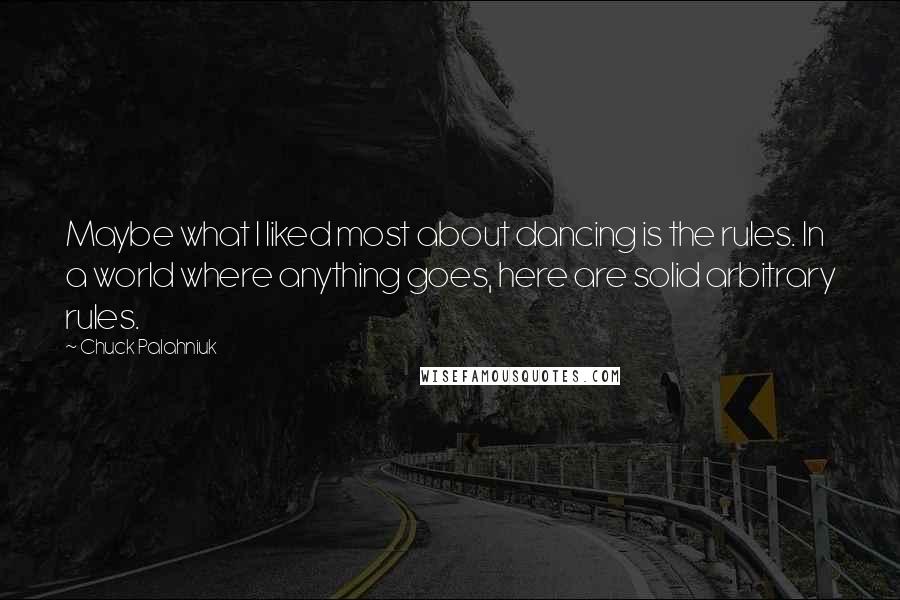 Chuck Palahniuk Quotes: Maybe what I liked most about dancing is the rules. In a world where anything goes, here are solid arbitrary rules.