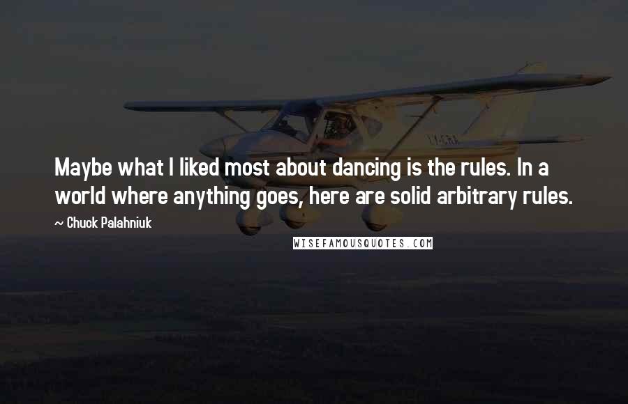 Chuck Palahniuk Quotes: Maybe what I liked most about dancing is the rules. In a world where anything goes, here are solid arbitrary rules.