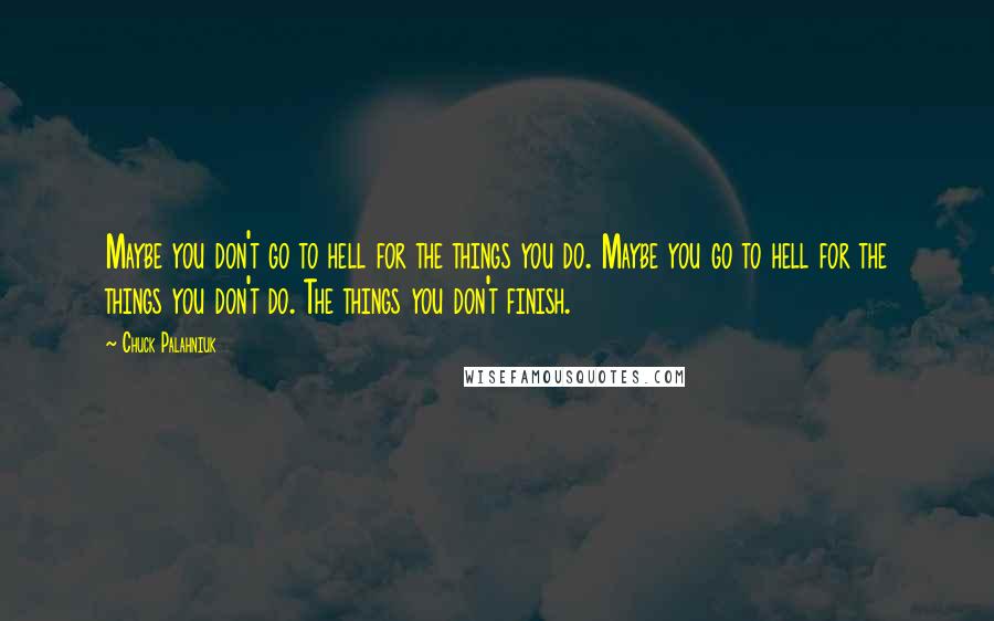 Chuck Palahniuk Quotes: Maybe you don't go to hell for the things you do. Maybe you go to hell for the things you don't do. The things you don't finish.