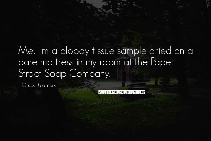 Chuck Palahniuk Quotes: Me, I'm a bloody tissue sample dried on a bare mattress in my room at the Paper Street Soap Company.