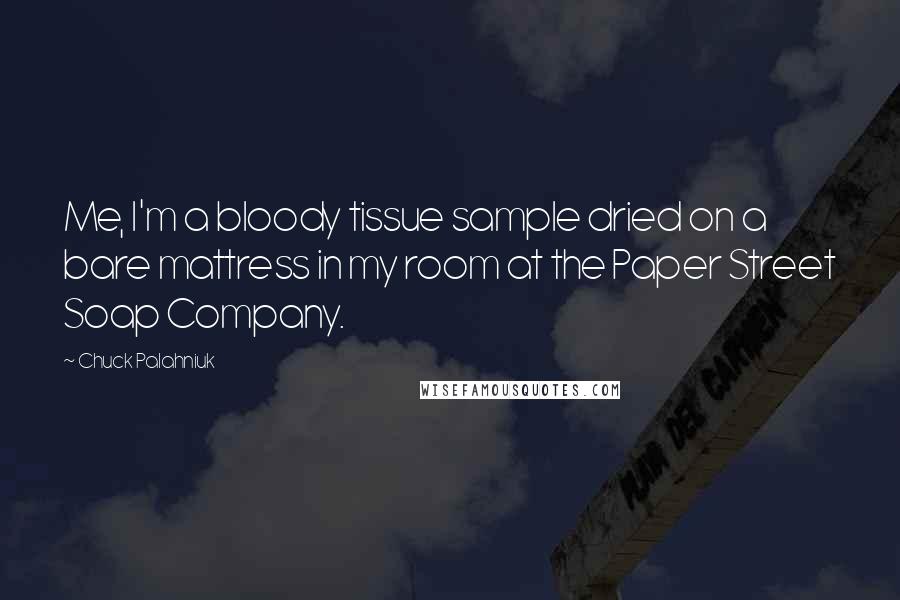 Chuck Palahniuk Quotes: Me, I'm a bloody tissue sample dried on a bare mattress in my room at the Paper Street Soap Company.