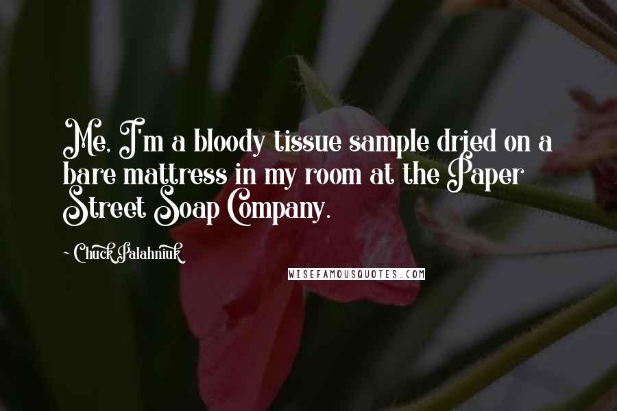 Chuck Palahniuk Quotes: Me, I'm a bloody tissue sample dried on a bare mattress in my room at the Paper Street Soap Company.